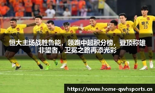 恒大主场战胜鲁能，领跑中超积分榜，登顶称雄非望者，卫冕之路再添光彩