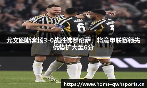尤文图斯客场3-0战胜佛罗伦萨，将意甲联赛领先优势扩大至6分