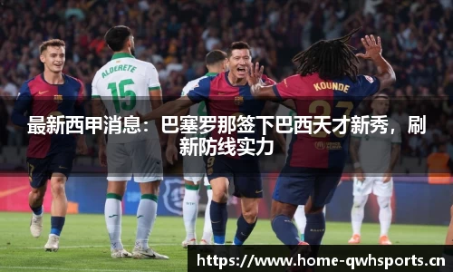 最新西甲消息：巴塞罗那签下巴西天才新秀，刷新防线实力