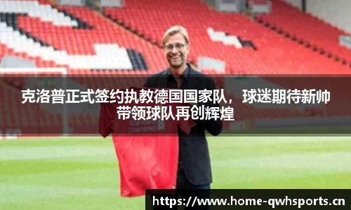 克洛普正式签约执教德国国家队，球迷期待新帅带领球队再创辉煌
