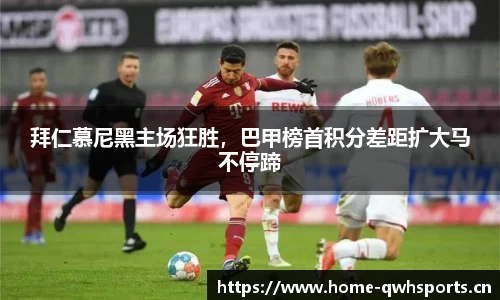 拜仁慕尼黑主场狂胜，巴甲榜首积分差距扩大马不停蹄