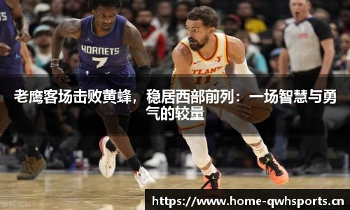 老鹰客场击败黄蜂，稳居西部前列：一场智慧与勇气的较量