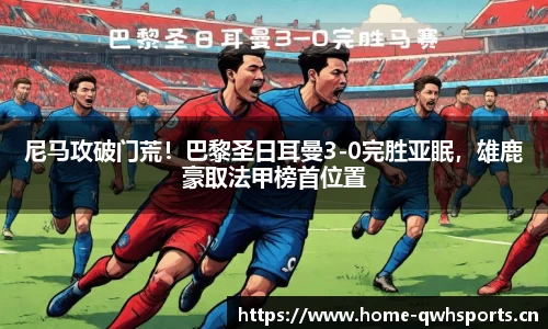 尼马攻破门荒！巴黎圣日耳曼3-0完胜亚眠，雄鹿豪取法甲榜首位置