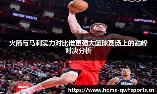 火箭与马刺实力对比谁更强大篮球赛场上的巅峰对决分析