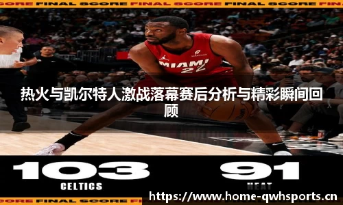 热火与凯尔特人激战落幕赛后分析与精彩瞬间回顾